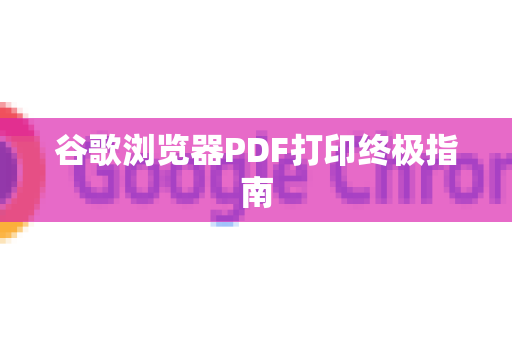 谷歌浏览器PDF打印终极指南