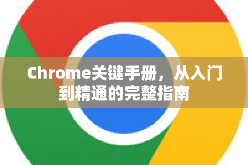 Chrome关键手册，从入门到精通的完整指南