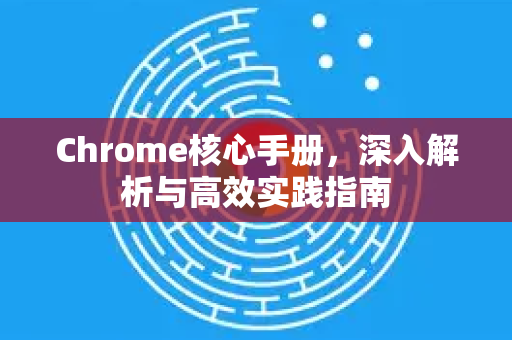 Chrome核心手册，深入解析与高效实践指南