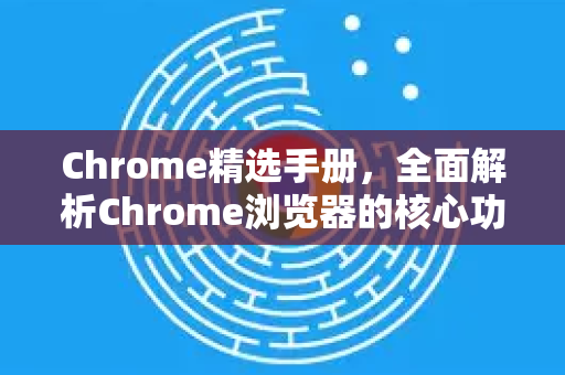 Chrome精选手册，全面解析Chrome浏览器的核心功能与高阶技巧