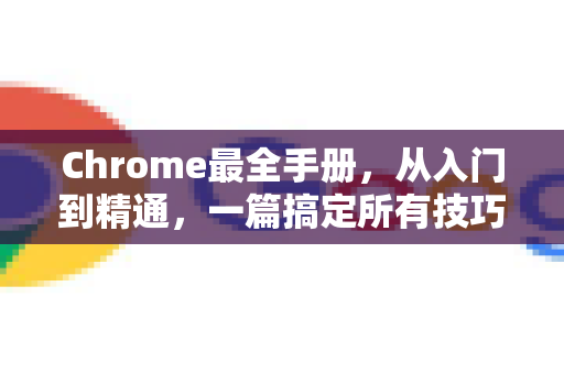 Chrome最全手册，从入门到精通，一篇搞定所有技巧！