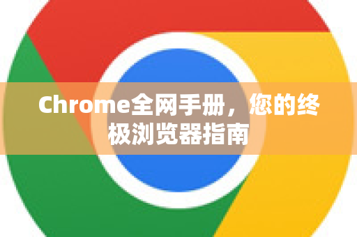 Chrome全网手册，您的终极浏览器指南