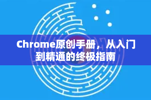 Chrome原创手册，从入门到精通的终极指南-第1张图片-Chrome下载官网|Google官方浏览器下载