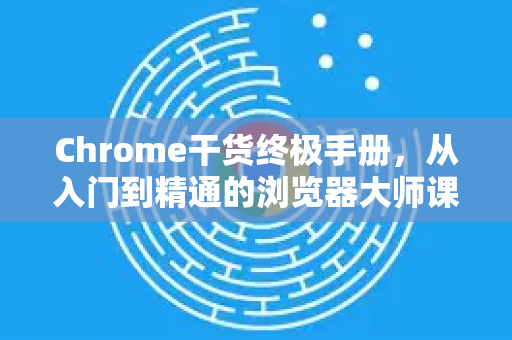 Chrome干货终极手册，从入门到精通的浏览器大师课-第1张图片-Chrome下载官网|Google官方浏览器下载