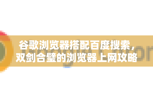 谷歌浏览器搭配百度搜索，双剑合璧的浏览器上网攻略