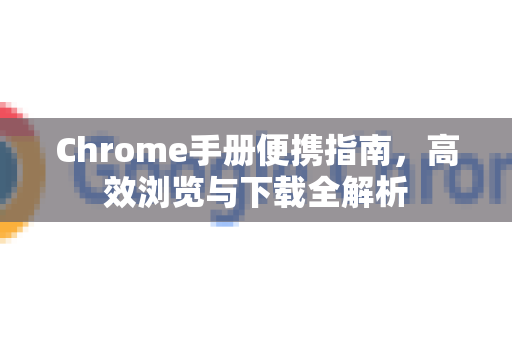 Chrome手册便携指南，高效浏览与下载全解析