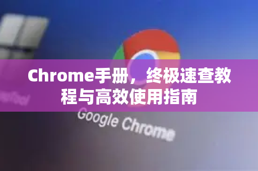 Chrome手册，终极速查教程与高效使用指南