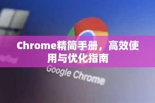 Chrome精简手册，高效使用与优化指南