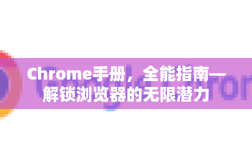 Chrome手册，全能指南—解锁浏览器的无限潜力
