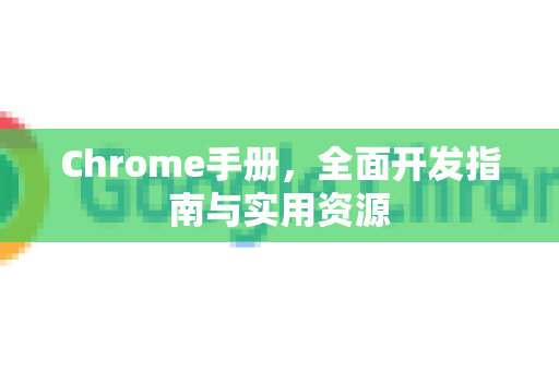 Chrome手册，全面开发指南与实用资源-第1张图片-Chrome下载官网|Google官方浏览器下载