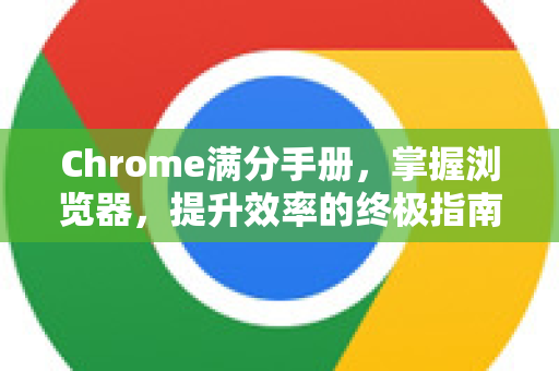 Chrome满分手册，掌握浏览器，提升效率的终极指南
