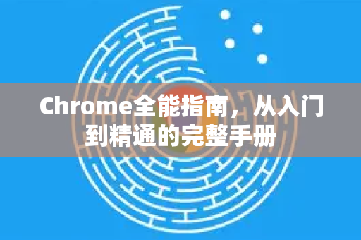 Chrome全能指南，从入门到精通的完整手册