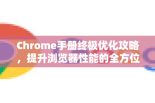 Chrome手册终极优化攻略，提升浏览器性能的全方位指南