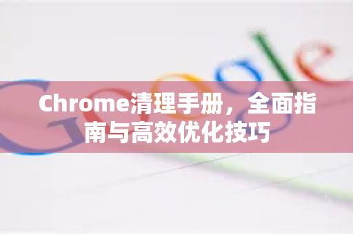 Chrome清理手册，全面指南与高效优化技巧