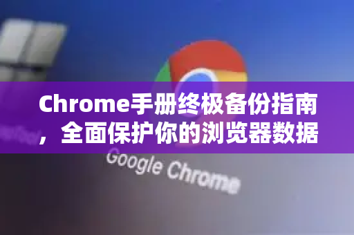Chrome手册终极备份指南，全面保护你的浏览器数据