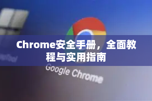 Chrome安全手册，全面教程与实用指南-第1张图片-Chrome下载官网|Google官方浏览器下载