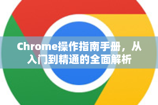 Chrome操作指南手册，从入门到精通的全面解析