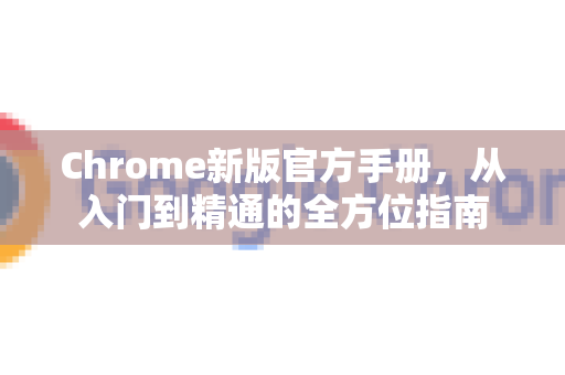 Chrome新版官方手册，从入门到精通的全方位指南