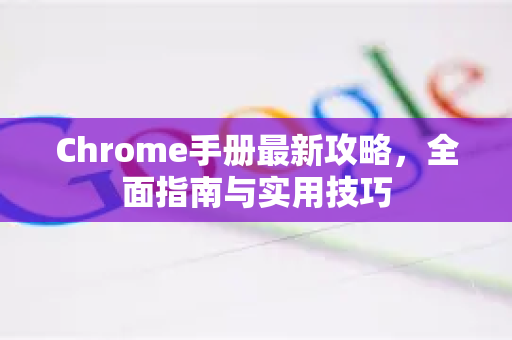 Chrome手册最新攻略，全面指南与实用技巧