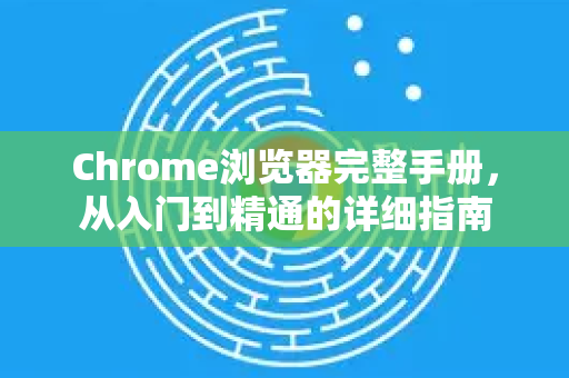 Chrome浏览器完整手册，从入门到精通的详细指南