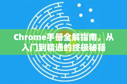 Chrome手册全解指南，从入门到精通的终极秘籍