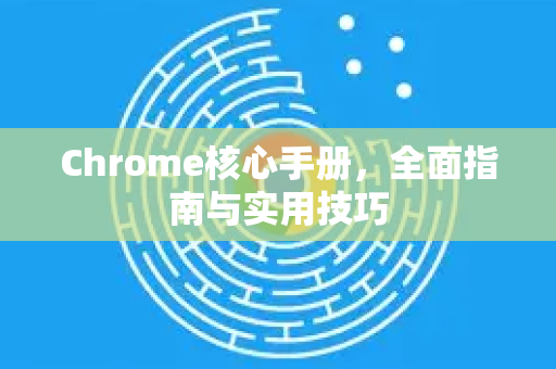 Chrome核心手册，全面指南与实用技巧