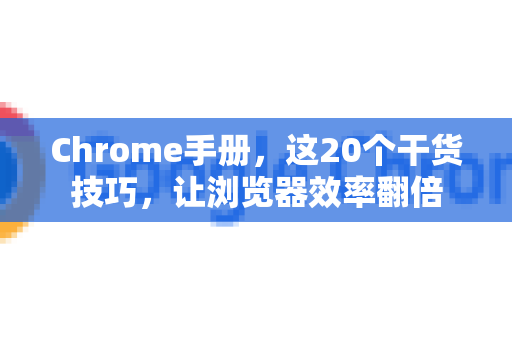 Chrome手册，这20个干货技巧，让浏览器效率翻倍