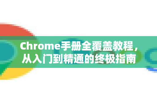 Chrome手册全覆盖教程，从入门到精通的终极指南