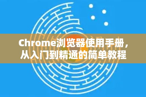 Chrome浏览器使用手册，从入门到精通的简单教程