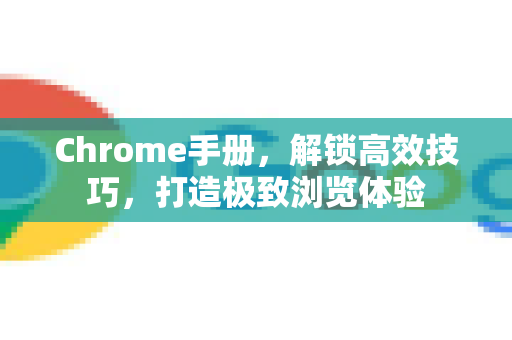 Chrome手册，解锁高效技巧，打造极致浏览体验
