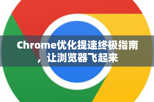 Chrome优化提速终极指南，让浏览器飞起来
