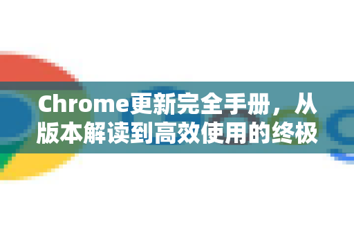 Chrome更新完全手册，从版本解读到高效使用的终极指南