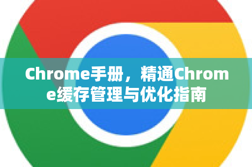 Chrome手册，精通Chrome缓存管理与优化指南