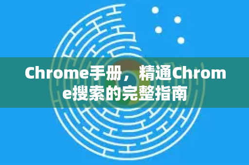 Chrome手册，精通Chrome搜索的完整指南
