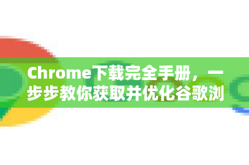 Chrome下载完全手册，一步步教你获取并优化谷歌浏览器