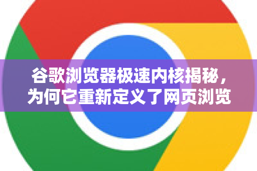 谷歌浏览器极速内核揭秘，为何它重新定义了网页浏览速度？