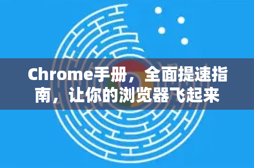 Chrome手册，全面提速指南，让你的浏览器飞起来