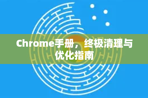 Chrome手册，终极清理与优化指南-第1张图片-Chrome下载官网|Google官方浏览器下载