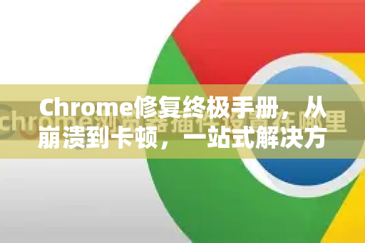 Chrome修复终极手册，从崩溃到卡顿，一站式解决方案