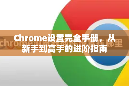 Chrome设置完全手册，从新手到高手的进阶指南