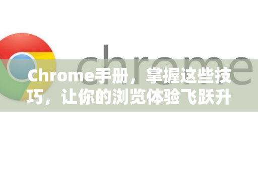 Chrome手册，掌握这些技巧，让你的浏览体验飞跃升级
