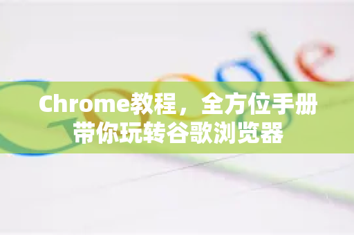 Chrome教程，全方位手册带你玩转谷歌浏览器