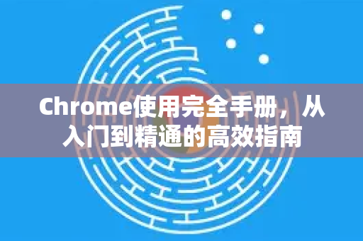 Chrome使用完全手册，从入门到精通的高效指南