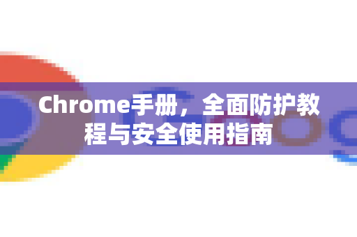 Chrome手册，全面防护教程与安全使用指南