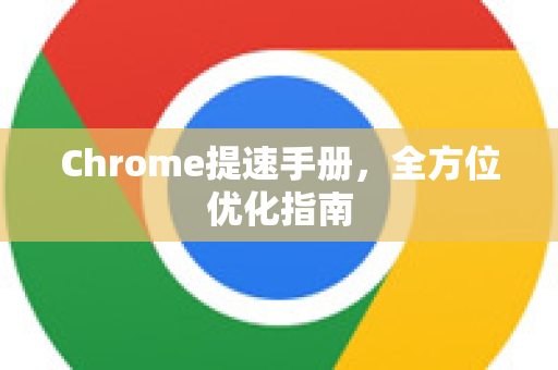 Chrome提速手册，全方位优化指南