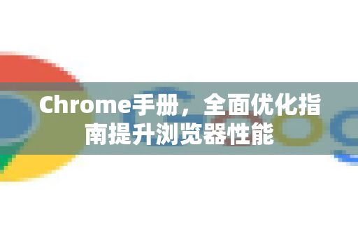 Chrome手册，全面优化指南提升浏览器性能