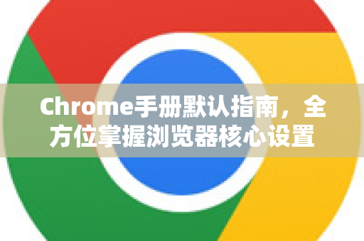 Chrome手册默认指南，全方位掌握浏览器核心设置