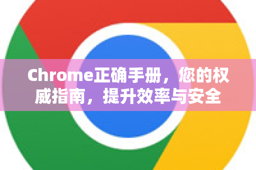 Chrome正确手册，您的权威指南，提升效率与安全