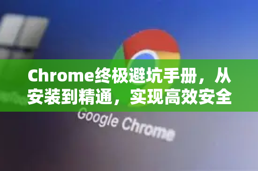 Chrome终极避坑手册，从安装到精通，实现高效安全浏览