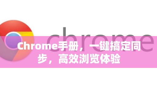 Chrome手册，一键搞定同步，高效浏览体验-第1张图片-Chrome下载官网|Google官方浏览器下载